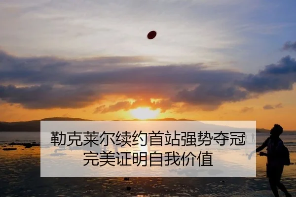 勒克莱尔续约首站强势夺冠 完美证明自我价值