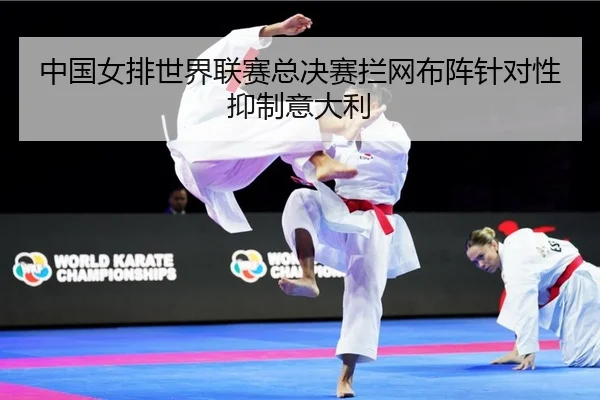 中国女排世界联赛总决赛拦网布阵针对性抑制意大利